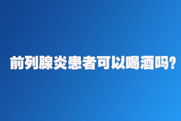 前列腺炎患者可以喝酒嗎？